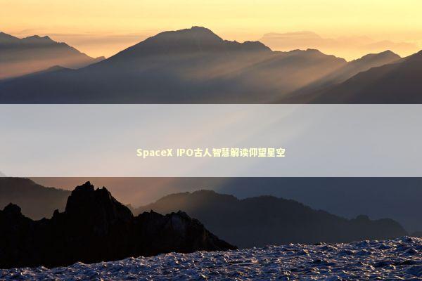 SpaceX IPO古人智慧解读仰望星空 新闻