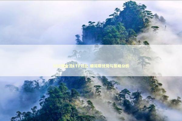 300现金流ETF对比 顺周期优势与策略分析