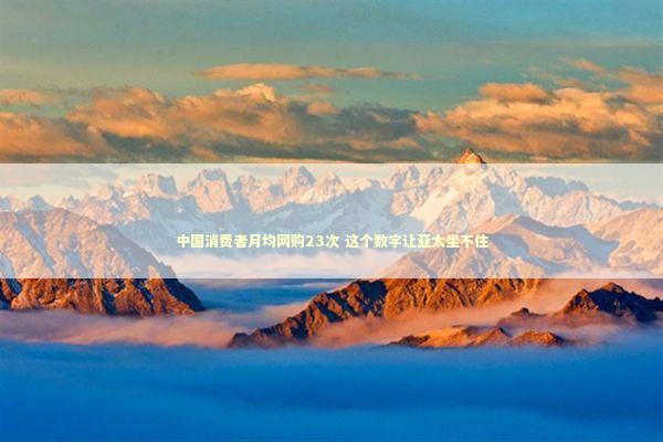 中国消费者月均网购23次 这个数字让亚太坐不住