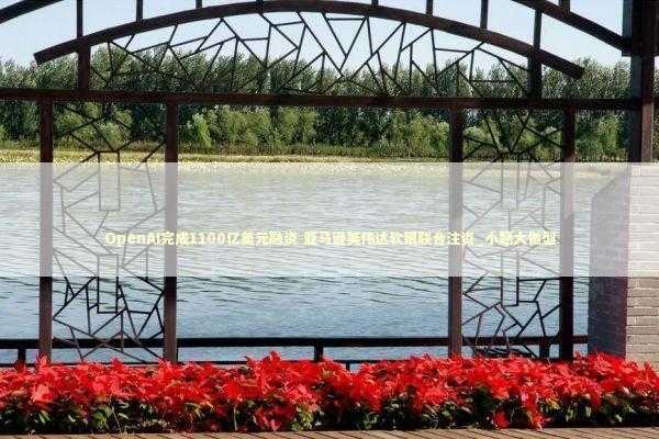 OpenAI完成1100亿美元融资 亚马逊英伟达软银联合注资_小题大做型