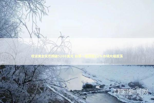 现货黄金突然跌破5200美元 白银一度跌超12%市场大幅震荡