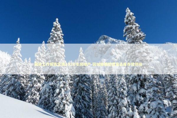 政府工作报告定调2026年房地产 因城施策控增量去库存优供给