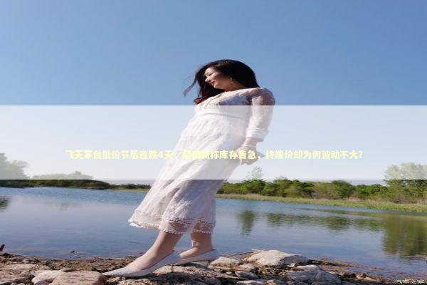 飞天茅台批价节后连跌4天,经销商称库存告急,终端价却为何波动不大? 飞天茅台批价节后连跌4天,经销商称库存告急,终端价却为何波动不大? 新闻