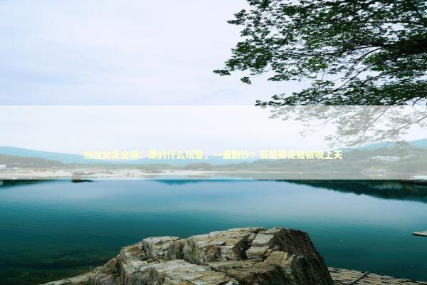 热议女足全场：踢的什么玩意，一盘散沙；若是男足能被喷上天