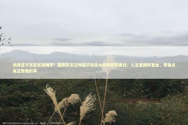 放弃百万年薪去读佛学!国联民生证券医药首席分析师郑薇离任:人生是随机盲盒,想做点真正想做的事 放弃百万年薪去读佛学!国联民生证券医药首席分析师郑薇离任:人生是随机盲盒,想做点真正想做的事 新闻