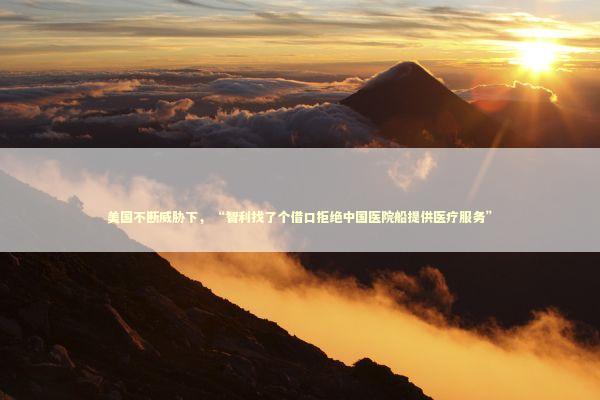 美国不断威胁下，“智利找了个借口拒绝中国医院船提供医疗服务”