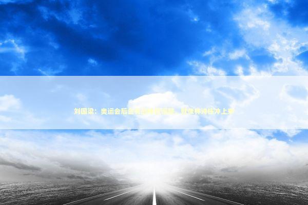 刘国梁：奥运会后会有战略性调整，就像林诗栋冲上来