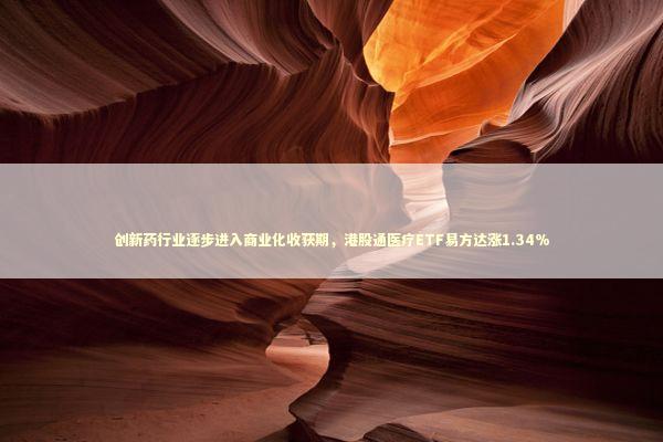创新药行业逐步进入商业化收获期，港股通医疗ETF易方达涨1.34%