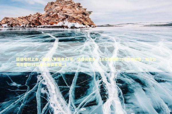 固德电材上市，创始人朱国来47岁、送货员出身，18年前借款100万元创业，如今公司年营收11亿长三角资本局_1 新闻