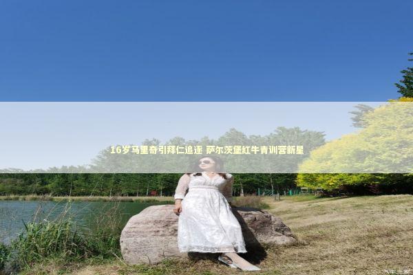 16岁马里奇引拜仁追逐 萨尔茨堡红牛青训营新星