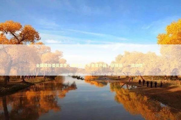 全国政协委员金李：提升个人养老金产品“获得感”“流动性”