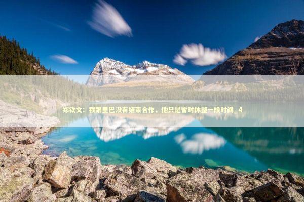 郑钦文：我跟里巴没有结束合作，他只是暂时休整一段时间_4 新闻