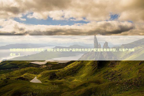 渤银理财总裁助理杨晨光：理财公司必须从产品供给方向资产配置服务商转型，与客户共同成长_2 新闻