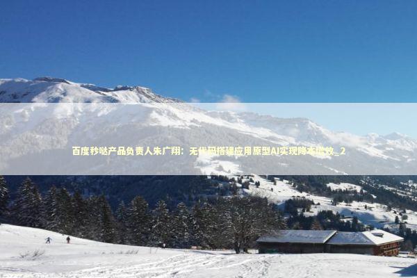 百度秒哒产品负责人朱广翔：无代码搭建应用原型AI实现降本增效_2
