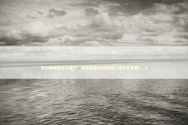 当AI削减岗位与席位，谁还能留在科技核心资产名单里？_5