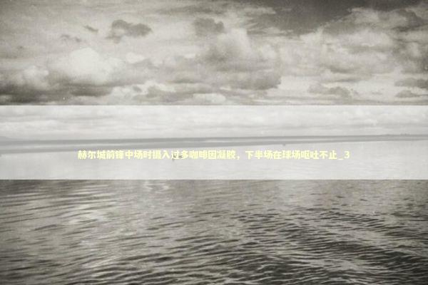 赫尔城前锋中场时摄入过多咖啡因凝胶,下半场在球场呕吐不止_3 赫尔城前锋中场时摄入过多咖啡因凝胶,下半场在球场呕吐不止_3 新闻