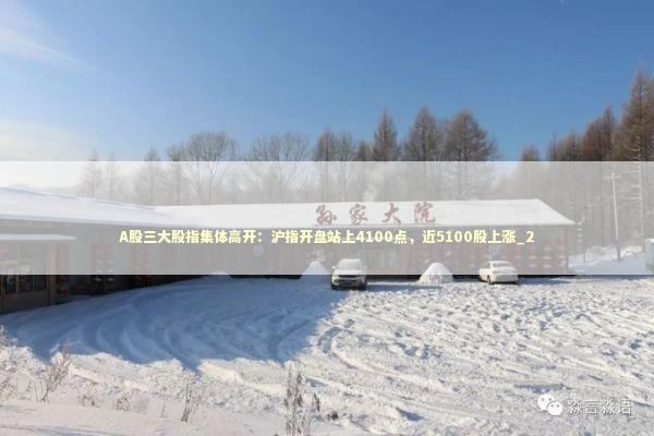 A股三大股指集体高开：沪指开盘站上4100点，近5100股上涨_2