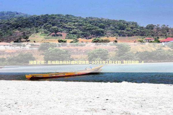 操盘必读:影响股市利好或利空消息_2026年2月24日_财经新闻_4 操盘必读:影响股市利好或利空消息_2026年2月24日_财经新闻_4 新闻